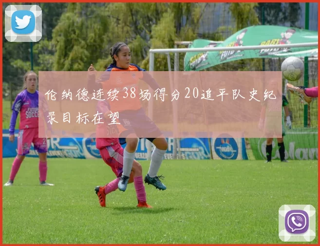 伦纳德连续38场得分20追平队史纪录目标在望