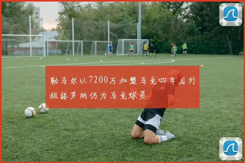勒马尔以7200万加盟马竞四年后外租赫罗纳仍为马竞球员