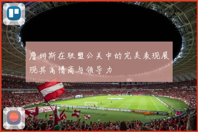 詹姆斯在联盟公关中的完美表现展现其高情商与领导力