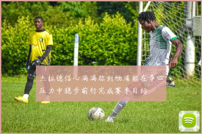 杰拉德信心满满称利物浦能在争四压力中稳步前行完成赛季目标