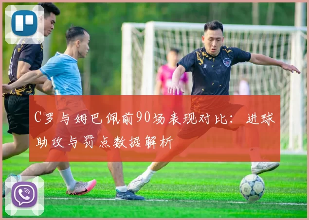 C罗与姆巴佩前90场表现对比：进球助攻与罚点数据解析