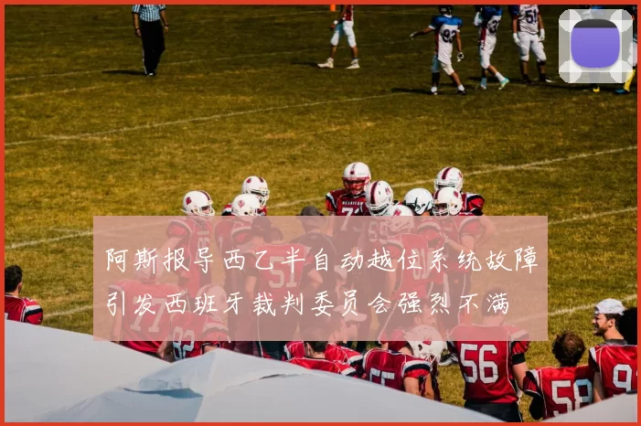 阿斯报导西乙半自动越位系统故障引发西班牙裁判委员会强烈不满