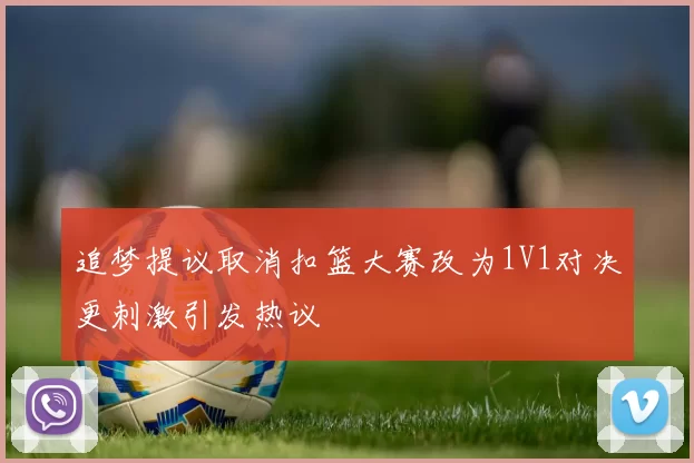 追梦提议取消扣篮大赛改为1V1对决更刺激引发热议