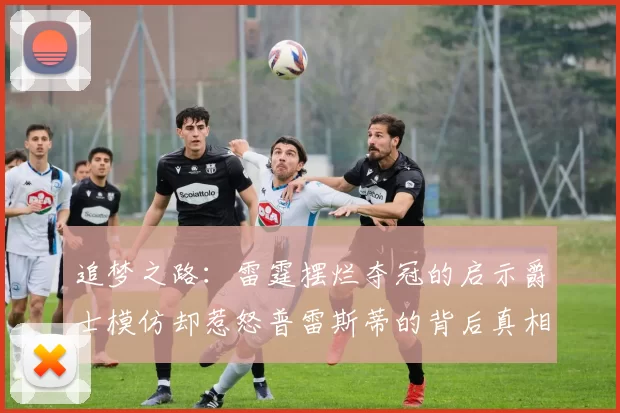 追梦之路：雷霆摆烂夺冠的启示爵士模仿却惹怒普雷斯蒂的背后真相