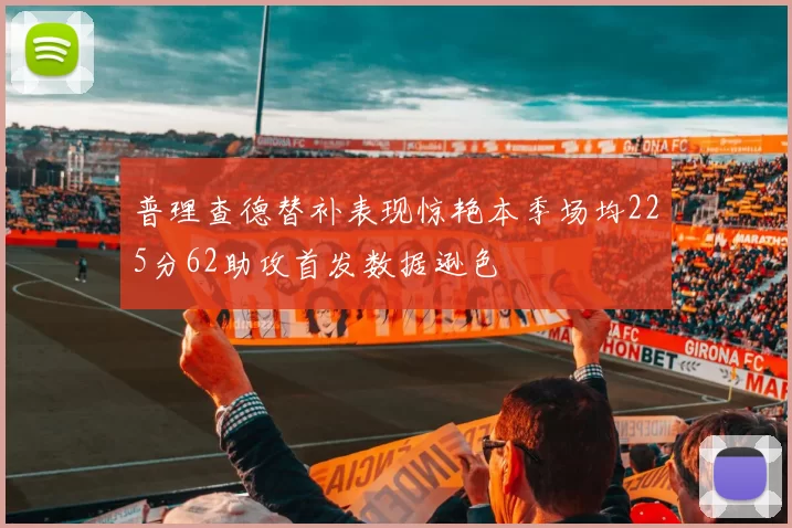 普理查德替补表现惊艳本季场均225分62助攻首发数据逊色
