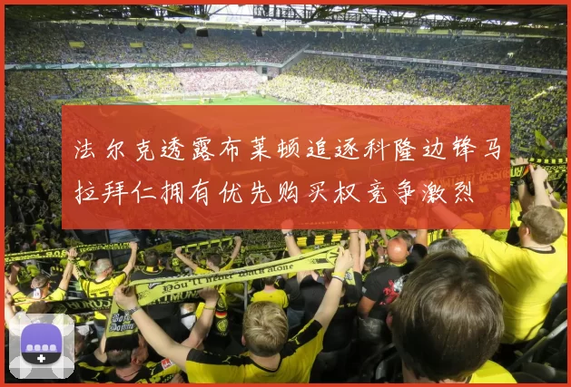 法尔克透露布莱顿追逐科隆边锋马拉拜仁拥有优先购买权竞争激烈