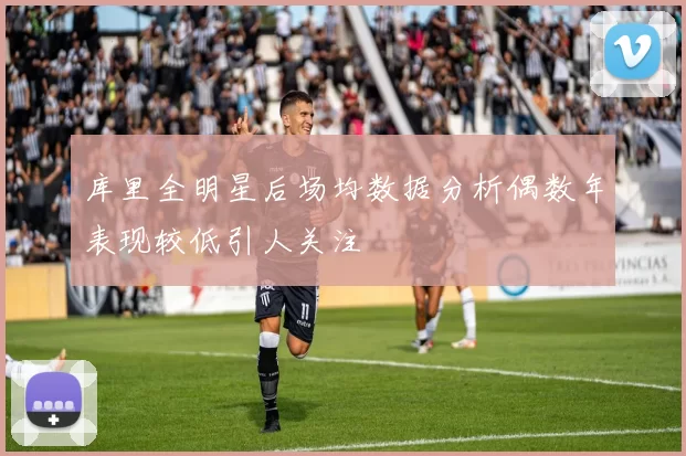 库里全明星后场均数据分析偶数年表现较低引人关注