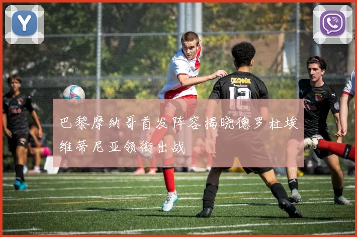 巴黎摩纳哥首发阵容揭晓德罗杜埃维蒂尼亚领衔出战