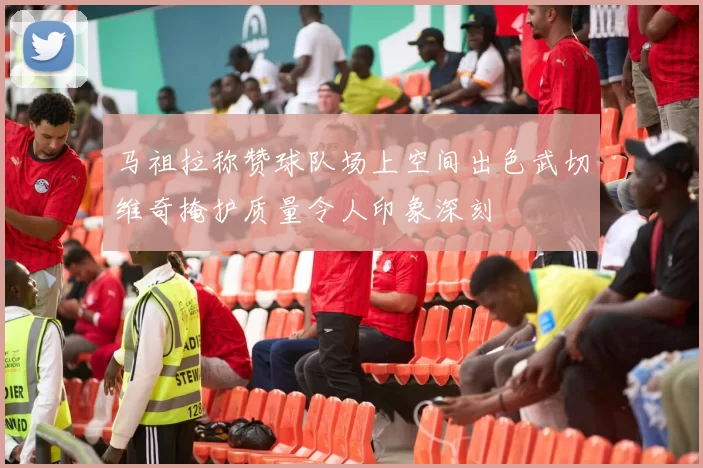 马祖拉称赞球队场上空间出色武切维奇掩护质量令人印象深刻