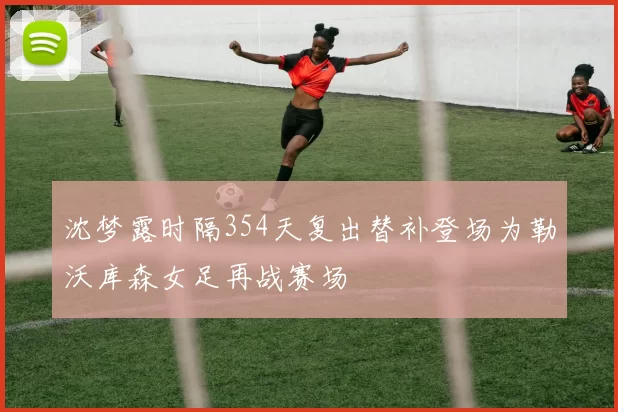 沈梦露时隔354天复出替补登场为勒沃库森女足再战赛场