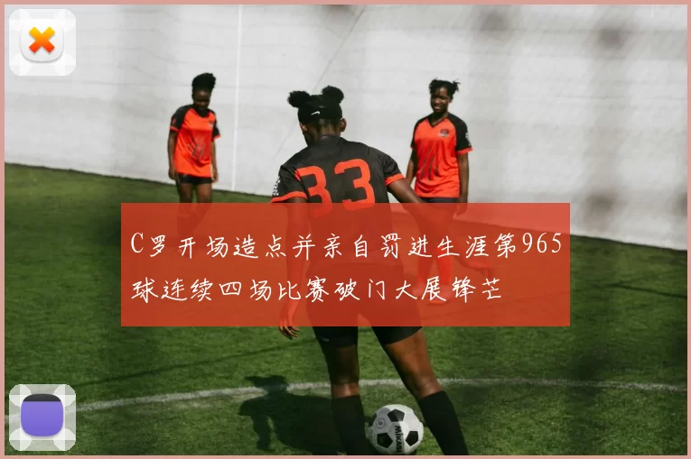 C罗开场造点并亲自罚进生涯第965球连续四场比赛破门大展锋芒