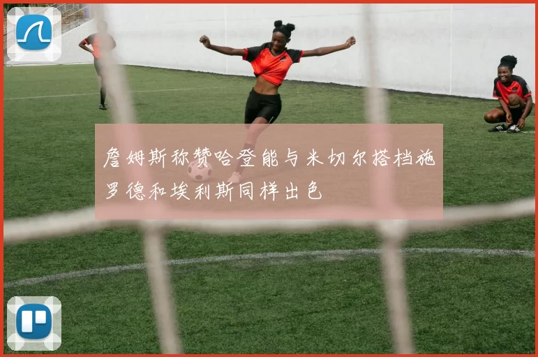 詹姆斯称赞哈登能与米切尔搭档施罗德和埃利斯同样出色