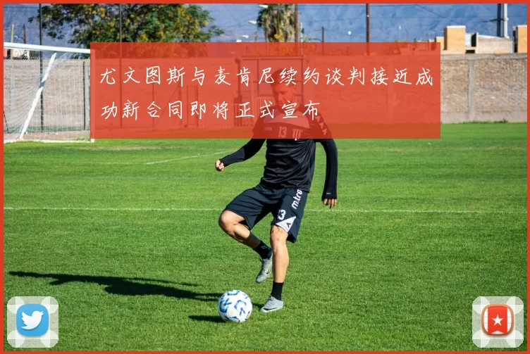 尤文图斯与麦肯尼续约谈判接近成功新合同即将正式宣布