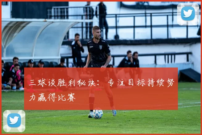 三球谈胜利秘诀：专注目标持续努力赢得比赛