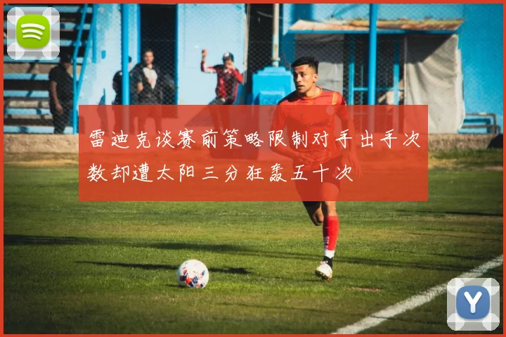 雷迪克谈赛前策略限制对手出手次数却遭太阳三分狂轰五十次