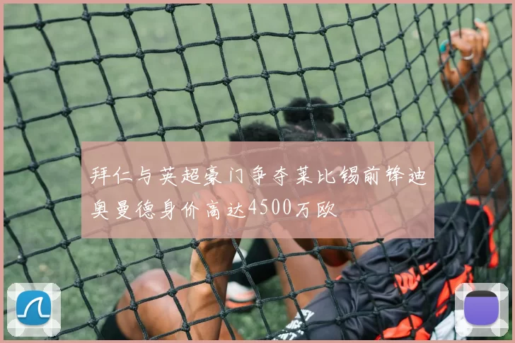 拜仁与英超豪门争夺莱比锡前锋迪奥曼德身价高达4500万欧