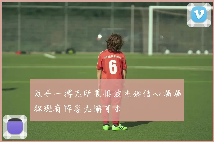 放手一搏无所畏惧波杰姆信心满满称现有阵容无懈可击