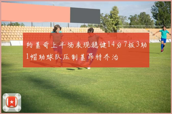 约基奇上半场表现稳健14分7板3助1帽助球队压制基昂特乔治