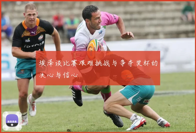 埃泽谈比赛艰难挑战与争夺奖杯的决心与信心