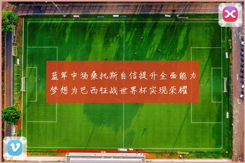 蓝军中场桑托斯自信提升全面能力梦想为巴西征战世界杯实现荣耀