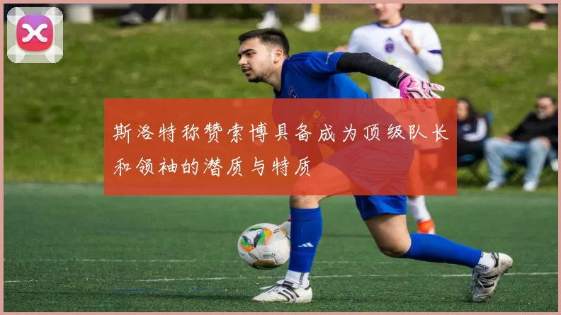 斯洛特称赞索博具备成为顶级队长和领袖的潜质与特质