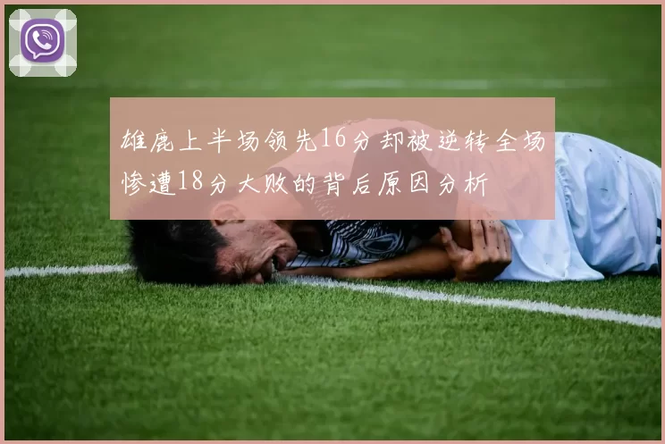 雄鹿上半场领先16分却被逆转全场惨遭18分大败的背后原因分析