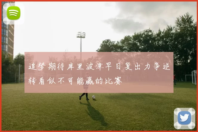 追梦期待库里波津早日复出力争逆转看似不可能赢的比赛