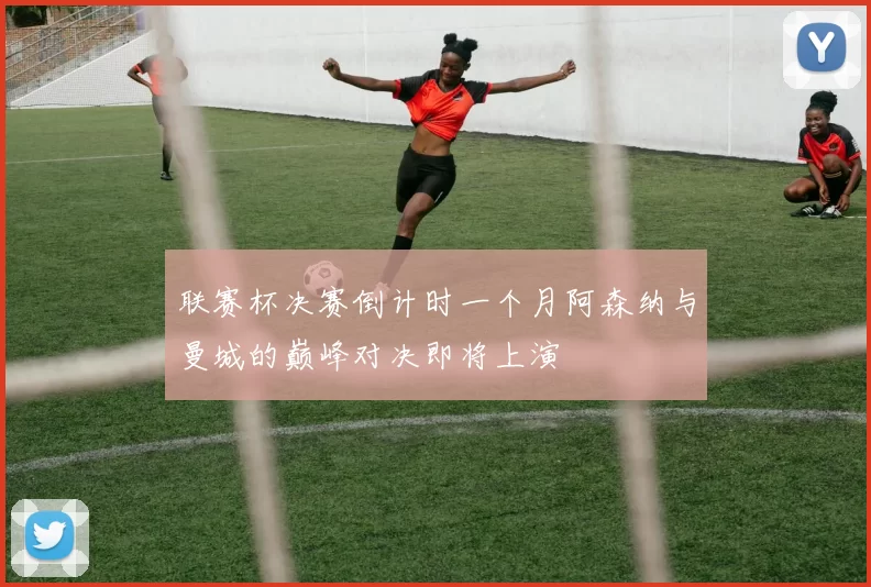 联赛杯决赛倒计时一个月阿森纳与曼城的巅峰对决即将上演