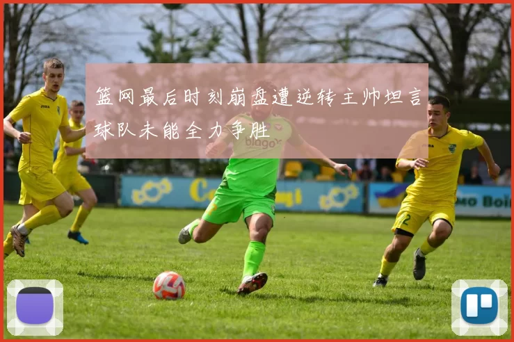 篮网最后时刻崩盘遭逆转主帅坦言球队未能全力争胜