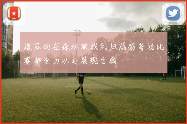 道苏姆在森林狼找到归属感每场比赛都全力以赴展现自我