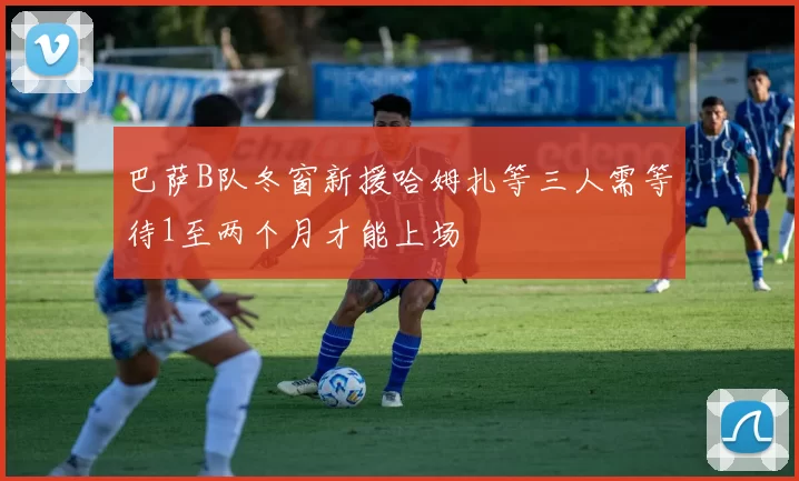 巴萨B队冬窗新援哈姆扎等三人需等待1至两个月才能上场