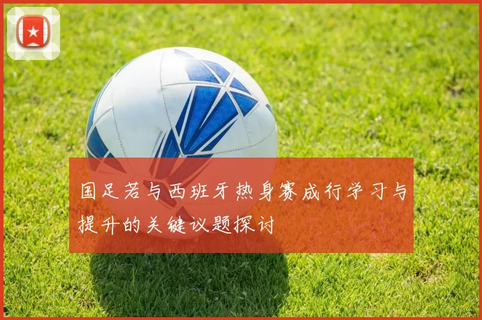 国足若与西班牙热身赛成行学习与提升的关键议题探讨