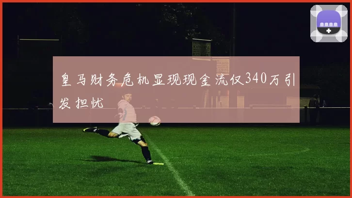 皇马财务危机显现现金流仅340万引发担忧
