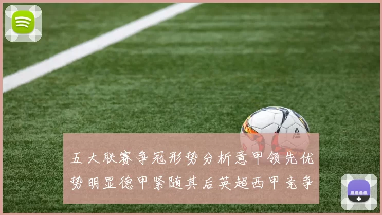 五大联赛争冠形势分析意甲领先优势明显德甲紧随其后英超西甲竞争激烈