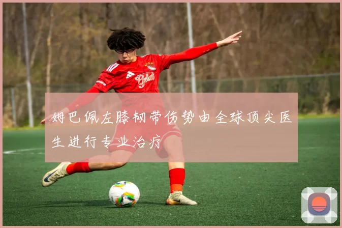姆巴佩左膝韧带伤势由全球顶尖医生进行专业治疗